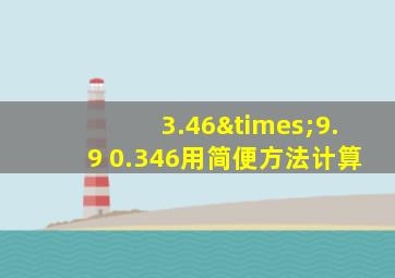 3.46×9.9 0.346用简便方法计算